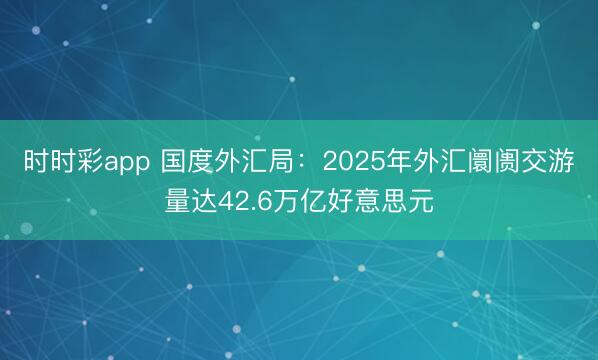 时时彩app 国度外汇局：2025年外汇阛阓交游量达42.6万亿好意思元