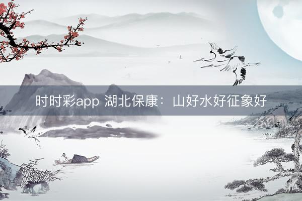 时时彩app 湖北保康：山好水好征象好