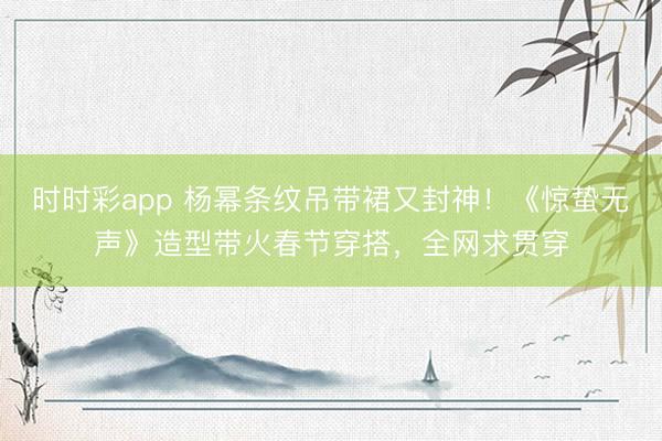 时时彩app 杨幂条纹吊带裙又封神!《惊蛰无声》造型带火春节穿搭,全网求贯穿