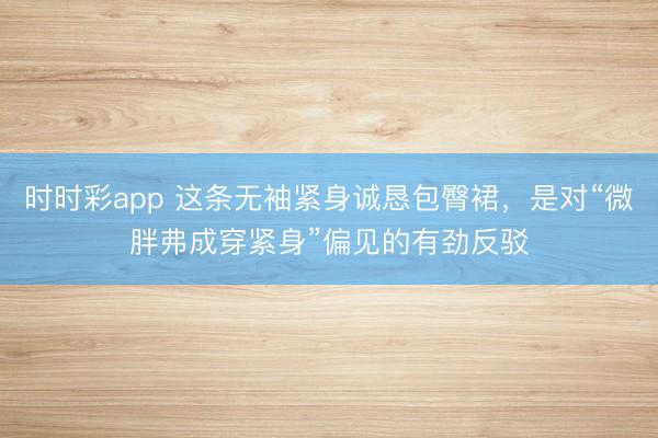 时时彩app 这条无袖紧身诚恳包臀裙,是对“微胖弗成穿紧身”偏见的有劲反驳