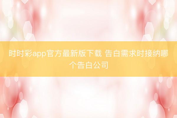 时时彩app官方最新版下载 告白需求时接纳哪个告白公司