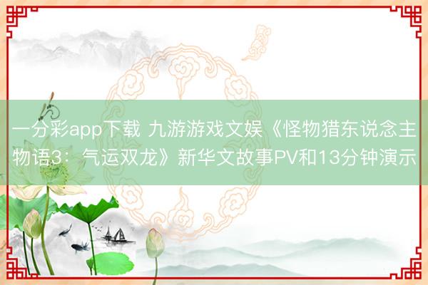 一分彩app下载 九游游戏文娱《怪物猎东说念主物语3：气运双龙》新华文故事PV和13分钟演示