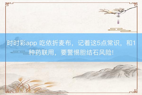 时时彩app 吃依折麦布，记着这5点常识，和1种药联用，要警惕胆结石风险!
