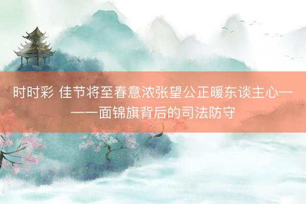 时时彩 佳节将至春意浓张望公正暖东谈主心——一面锦旗背后的司法防守