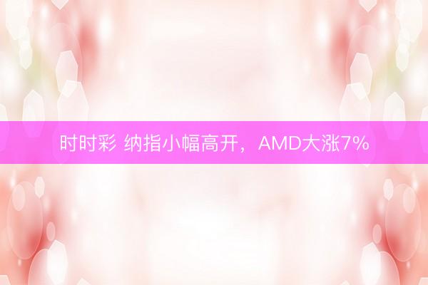 时时彩 纳指小幅高开,AMD大涨7%