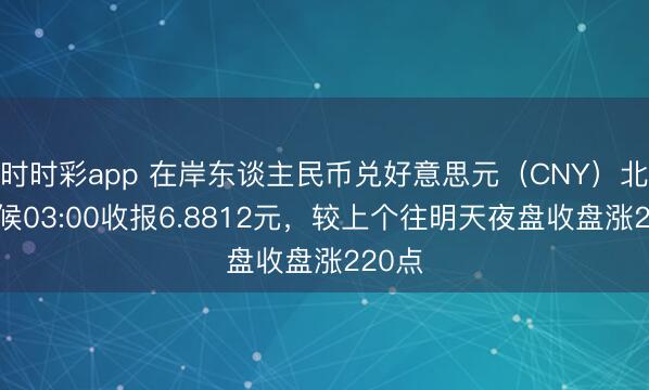 时时彩app 在岸东谈主民币兑好意思元(CNY)北京时候03:00收报6.8812元,较上个往明天夜盘收盘涨220点