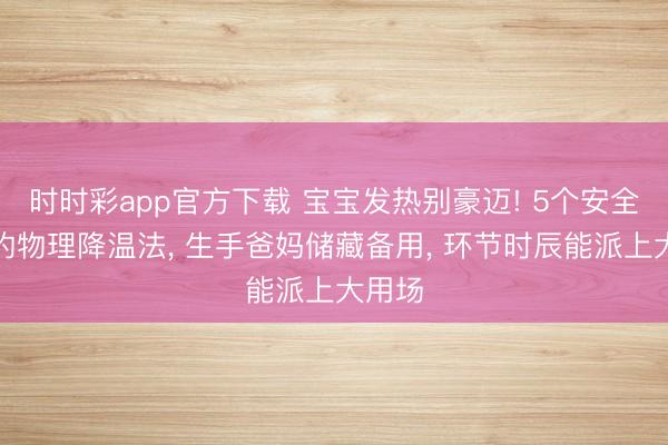 时时彩app官方下载 宝宝发热别豪迈! 5个安全灵验的物理降温法， 生手爸妈储藏备用， 环节时辰能派上大用场