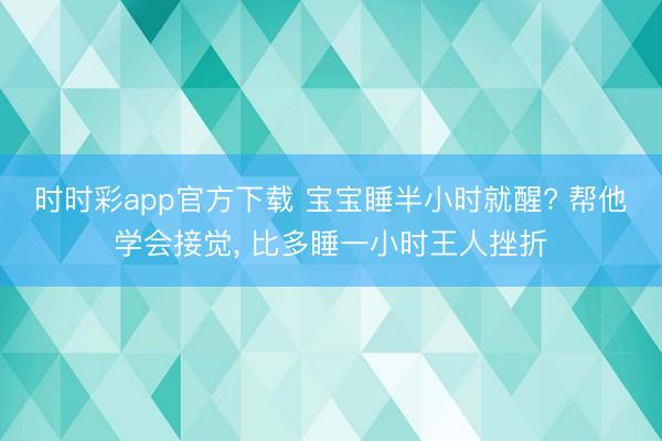 时时彩app官方下载 宝宝睡半小时就醒? 帮他学会接觉, 比多睡一小时王人挫折