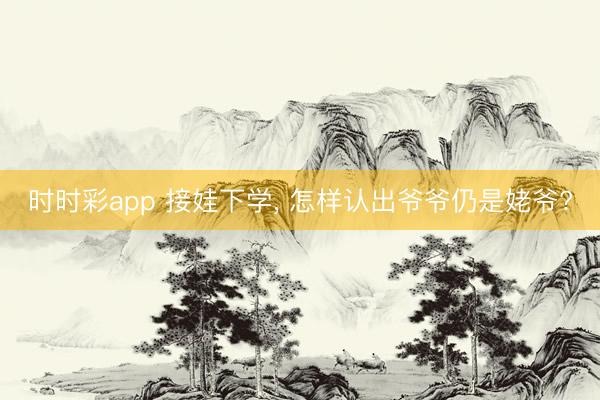 时时彩app 接娃下学， 怎样认出爷爷仍是姥爷?