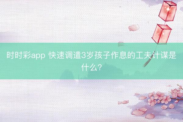 时时彩app 快速调遣3岁孩子作息的工夫计谋是什么?
