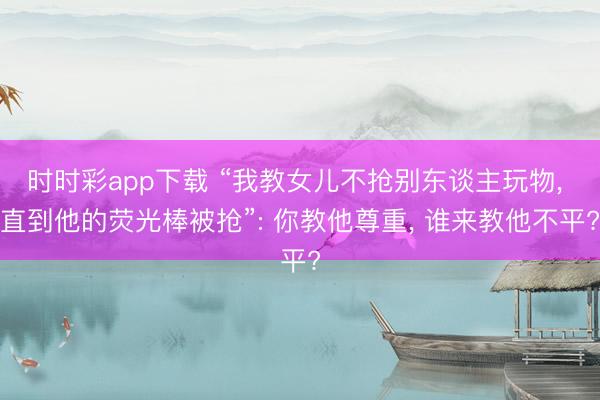 时时彩app下载 “我教女儿不抢别东谈主玩物, 直到他的荧光棒被抢”: 你教他尊重, 谁来教他不平?
