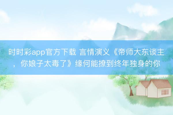 时时彩app官方下载 言情演义《帝师大东谈主,你娘子太毒了》缘何能撩到终年独身的你