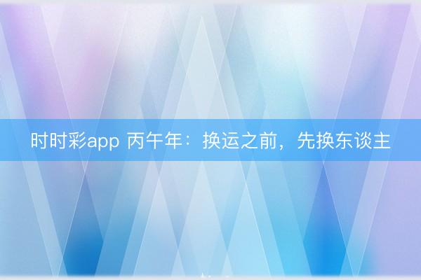时时彩app 丙午年:换运之前,先换东谈主