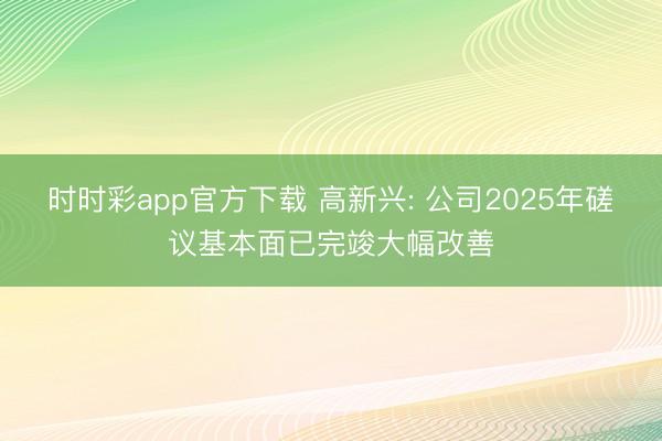 时时彩app官方下载 高新兴: 公司2025年磋议基本面已完竣大幅改善