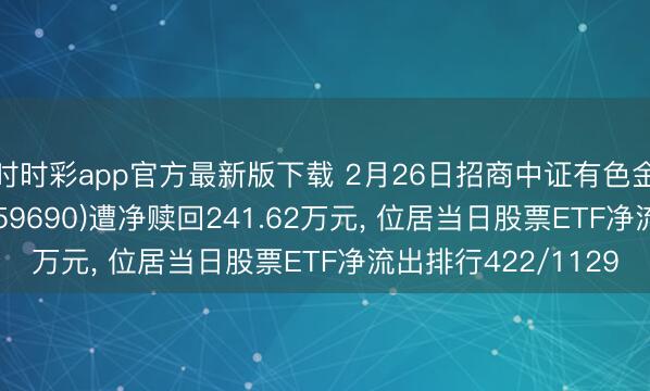 时时彩app官方最新版下载 2月26日招商中证有色金属矿业主题ETF(159690)遭净赎回241.62万元, 位居当日股票ETF净流出排行422/1129