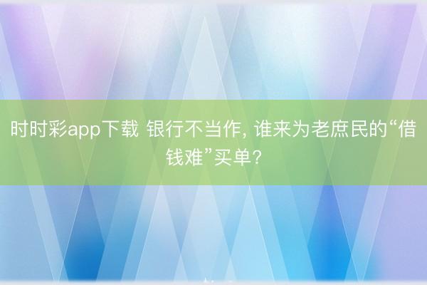 时时彩app下载 银行不当作, 谁来为老庶民的“借钱难”买单?