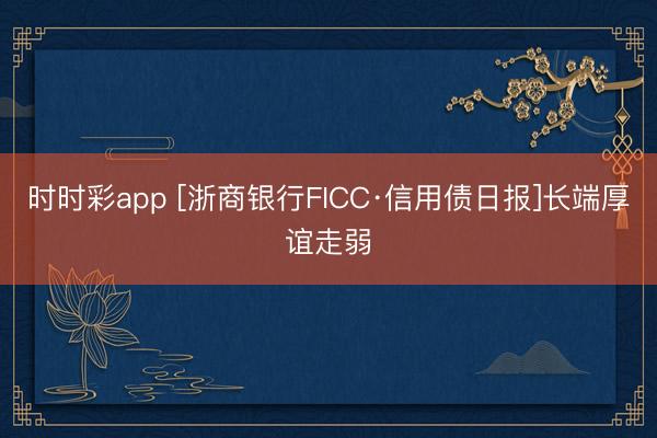 时时彩app [浙商银行FICC·信用债日报]长端厚谊走弱