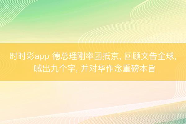 时时彩app 德总理刚率团抵京, 回顾文告全球, 喊出九个字, 并对华作念重磅本旨