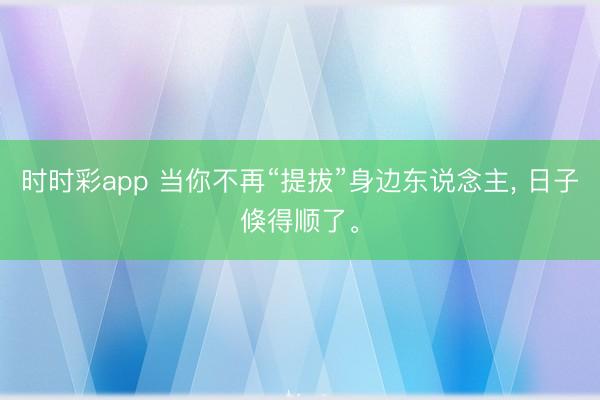 时时彩app 当你不再“提拔”身边东说念主, 日子倏得顺了。