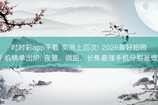 时时彩app下载 实测上百次! 2026最好拍照手机榜单出炉: 夜景、微距、长焦最强手机分裂是谁?