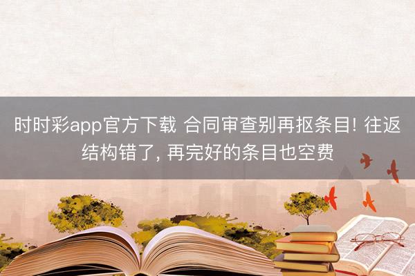 时时彩app官方下载 合同审查别再抠条目! 往返结构错了, 再完好的条目也空费