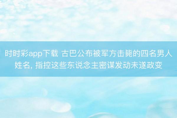 时时彩app下载 古巴公布被军方击毙的四名男人姓名， 指控这些东说念主密谋发动未遂政变