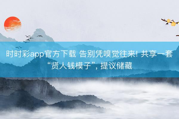 时时彩app官方下载 告别凭嗅觉往来! 共享一套“贤人钱模子”, 提议储藏