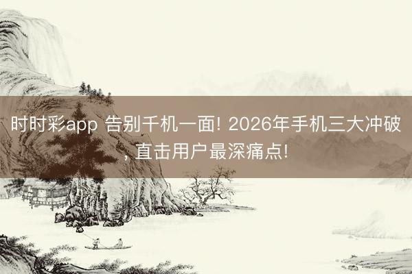 时时彩app 告别千机一面! 2026年手机三大冲破， 直击用户最深痛点!