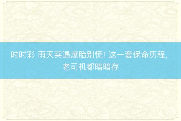 时时彩 雨天突遇爆胎别慌! 这一套保命历程, 老司机都暗暗存