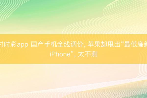 时时彩app 国产手机全线调价, 苹果却甩出“最低廉新iPhone”, 太不测