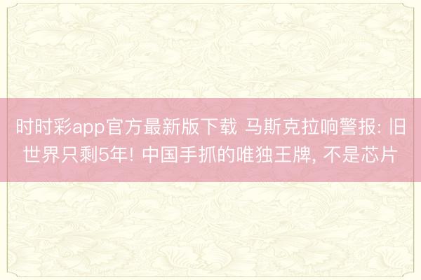 时时彩app官方最新版下载 马斯克拉响警报: 旧世界只剩5年! 中国手抓的唯独王牌， 不是芯片