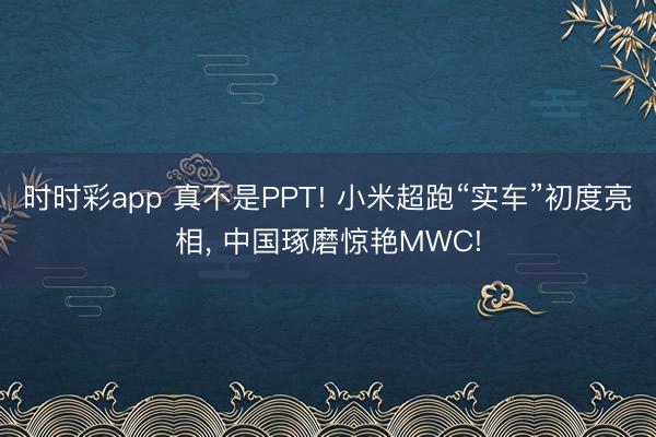 时时彩app 真不是PPT! 小米超跑“实车”初度亮相, 中国琢磨惊艳MWC!