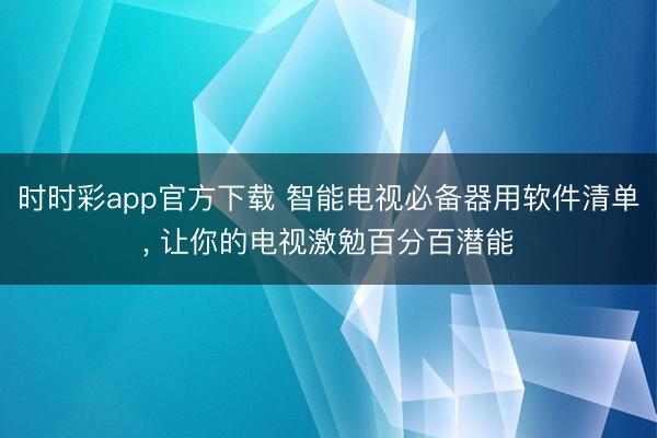 时时彩app官方下载 智能电视必备器用软件清单, 让你的电视激勉百分百潜能