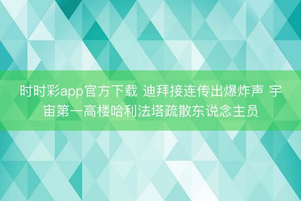 时时彩app官方下载 迪拜接连传出爆炸声 宇宙第一高楼哈利法塔疏散东说念主员