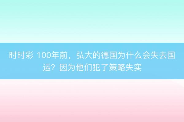 时时彩 100年前,弘大的德国为什么会失去国运?因为他们犯了策略失实