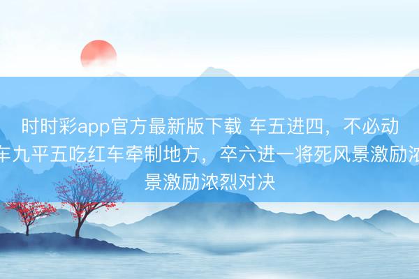 时时彩app官方最新版下载 车五进四,不必动将,黑车九平五吃红车牵制地方,卒六进一将死风景激励浓烈对决