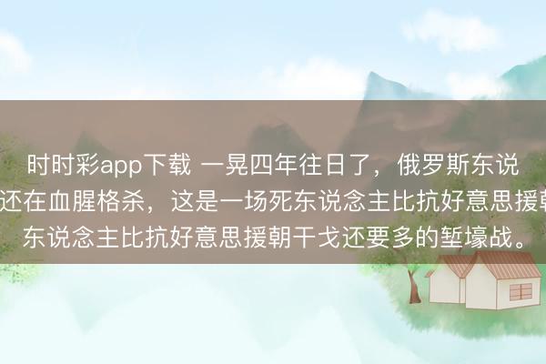 时时彩app下载 一晃四年往日了,俄罗斯东说念主和乌克兰东说念主还在血腥格杀,这是一场死东说念主比抗好意思援朝干戈还要多的堑壕战。