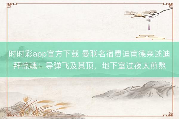 时时彩app官方下载 曼联名宿费迪南德亲述迪拜惊魂：导弹飞及其顶，地下室过夜太煎熬