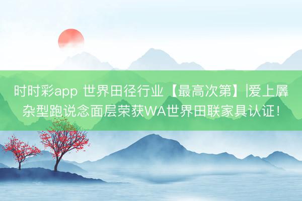 时时彩app 世界田径行业【最高次第】|爱上羼杂型跑说念面层荣获WA世界田联家具认证!