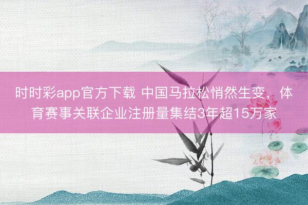 时时彩app官方下载 中国马拉松悄然生变，体育赛事关联企业注册量集结3年超15万家