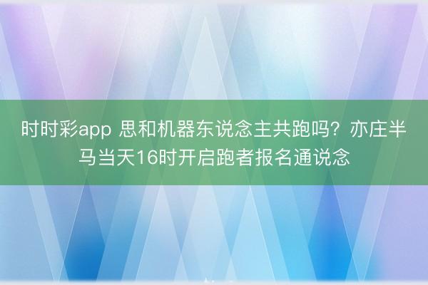 时时彩app 思和机器东说念主共跑吗?亦庄半马当天16时开启跑者报名通说念
