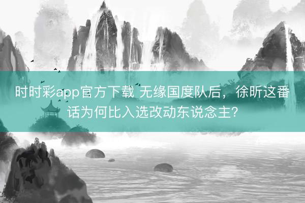 时时彩app官方下载 无缘国度队后，徐昕这番话为何比入选改动东说念主？