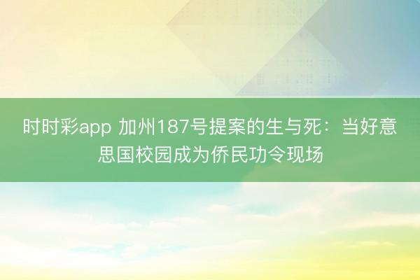 时时彩app 加州187号提案的生与死：当好意思国校园成为侨民功令现场