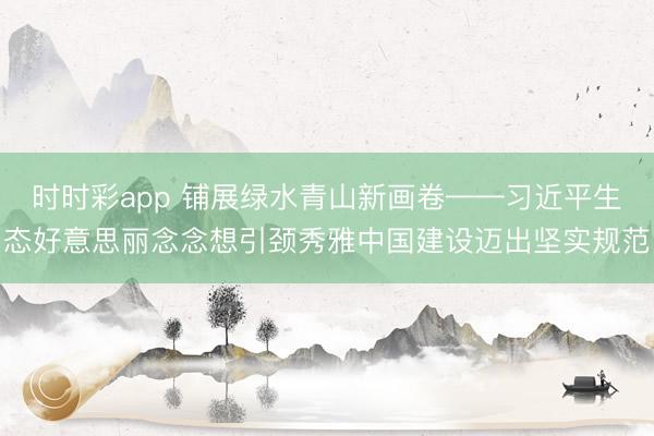 时时彩app 铺展绿水青山新画卷——习近平生态好意思丽念念想引颈秀雅中国建设迈出坚实规范