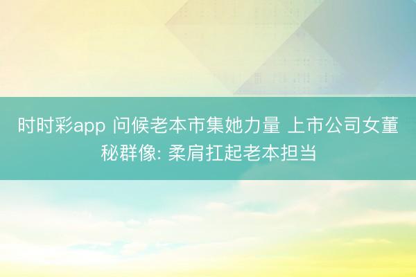 时时彩app 问候老本市集她力量 上市公司女董秘群像: 柔肩扛起老本担当