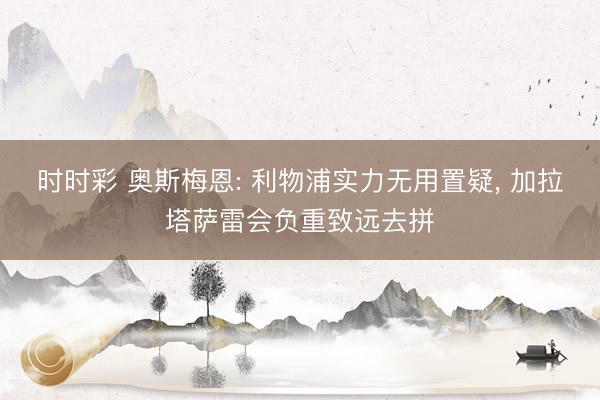 时时彩 奥斯梅恩: 利物浦实力无用置疑， 加拉塔萨雷会负重致远去拼